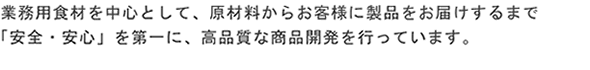 業務用食材を中心として、原材料からお客様に製品をお届けするまで「安全・安心」を第一に、高品質な商品開発を行っています。