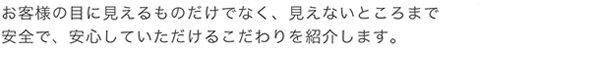 安全で、安心していただけるこだわりを紹介します